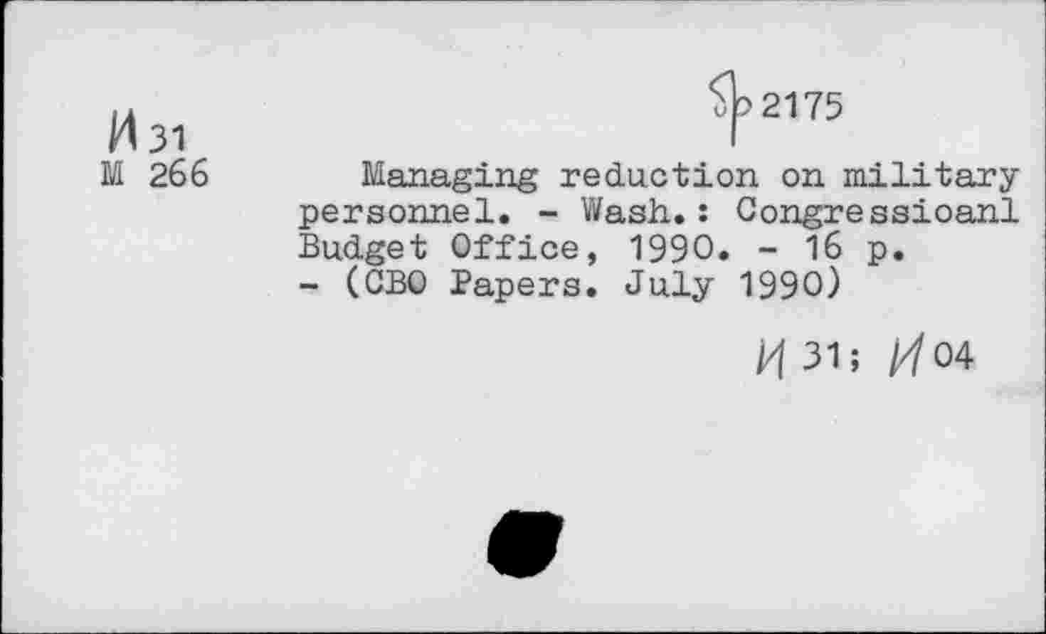 ﻿M31	^2175
M 266 Managing reduction on military personnel. - Wash.: Congressioanl Budget Office, 1990. - 16 p.
- (CBO Papers. July 1990)
H 31; ///04